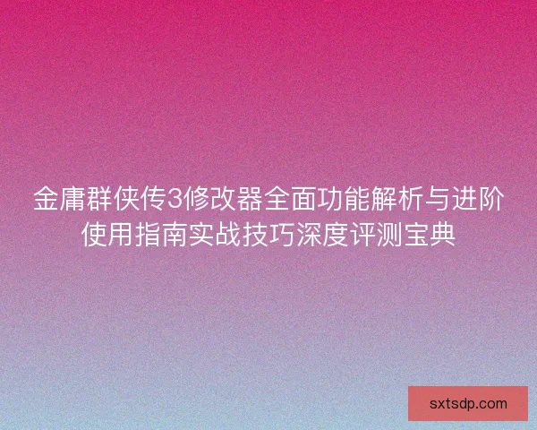 金庸群侠传3修改器全面功能解析与进阶使用指南实战技巧深度评测宝典