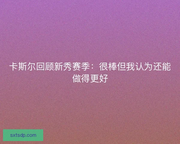 卡斯尔回顾新秀赛季：很棒但我认为还能做得更好